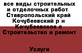 все виды строительных и отделочных работ - Ставропольский край, Кочубеевский р-н, Кочубеевское с. Строительство и ремонт » Услуги   